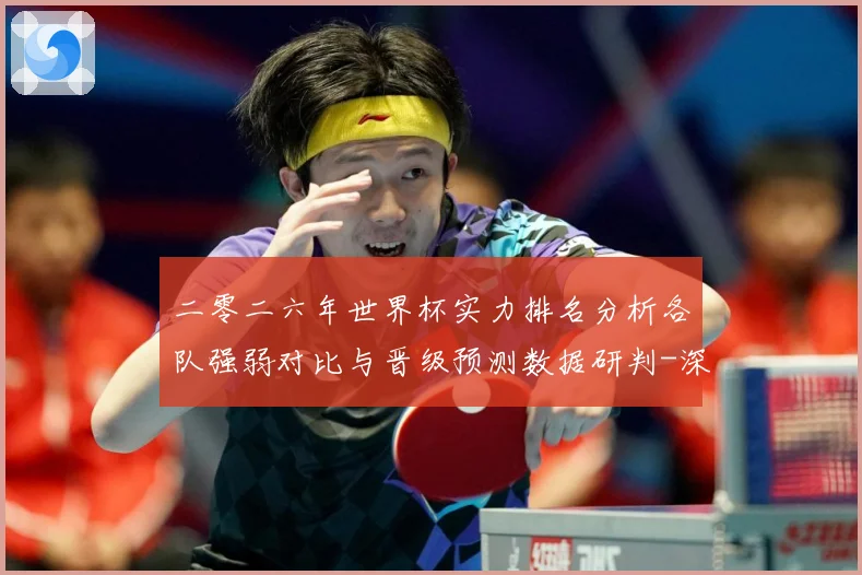 二零二六年世界杯实力排名分析各队强弱对比与晋级预测数据研判-深度解析