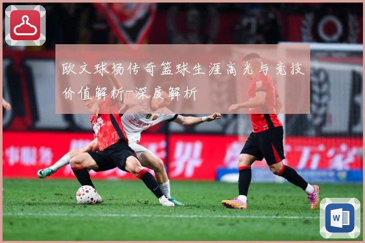 欧文球场传奇篮球生涯高光与竞技价值解析-深度解析