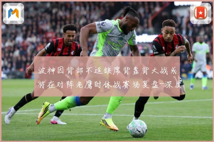 波神因背部不适缺席背靠背大战或将在对阵老鹰时休战赛场复盘-深度解析