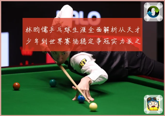 林昀儒乒乓球生涯全面解析从天才少年到世界赛场稳定争冠实力派之路-深度解析
