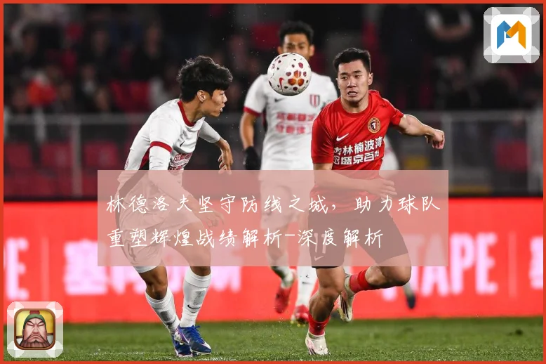 林德洛夫坚守防线之城，助力球队重塑辉煌战绩解析-深度解析