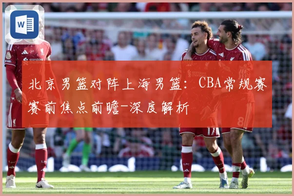 北京男篮对阵上海男篮：CBA常规赛赛前焦点前瞻-深度解析