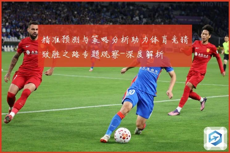 精准预测与策略分析助力体育竞猜致胜之路专题观察-深度解析