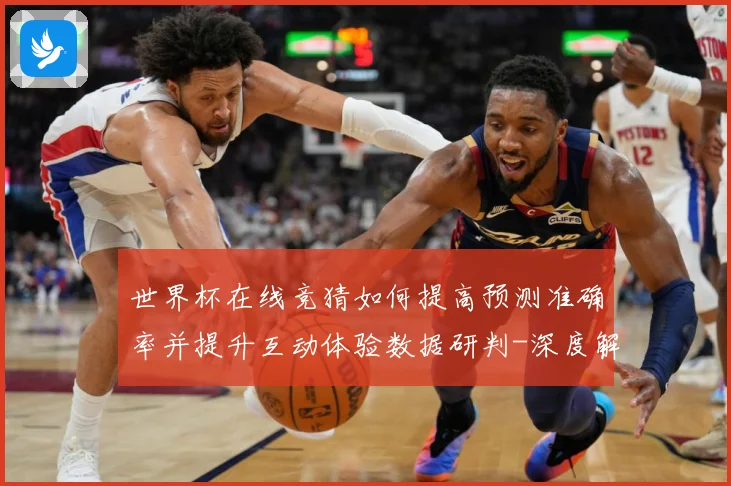 世界杯在线竞猜如何提高预测准确率并提升互动体验数据研判-深度解析
