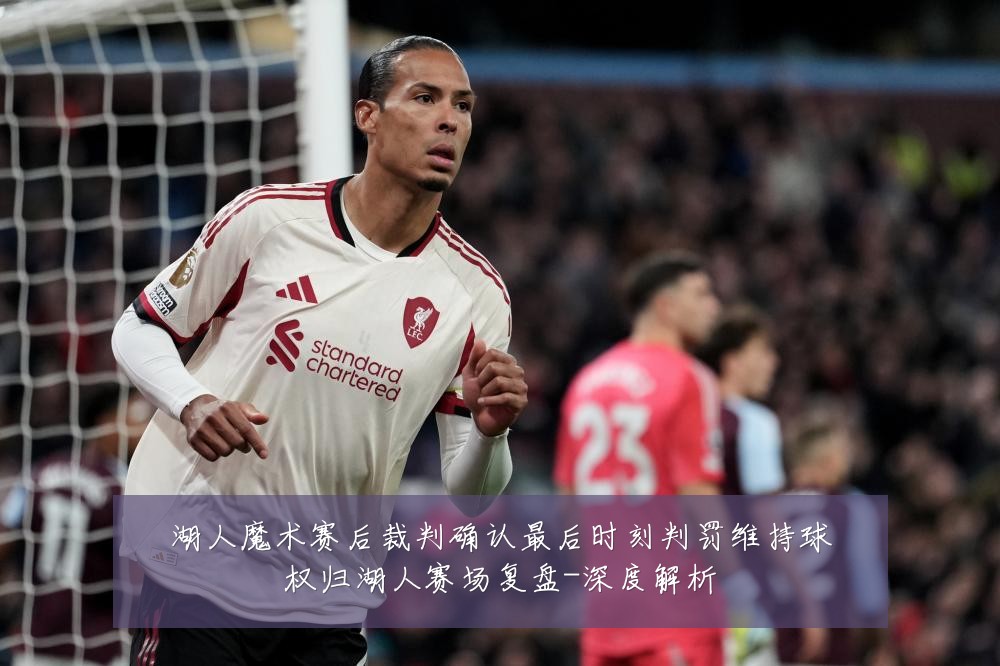 湖人魔术赛后裁判确认最后时刻判罚维持球权归湖人赛场复盘-深度解析