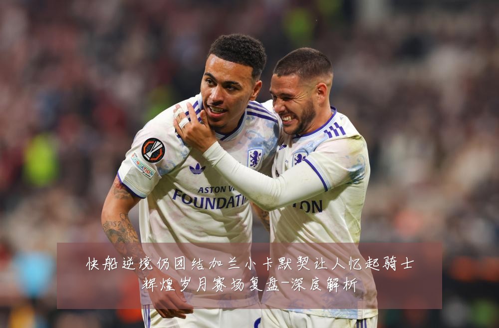 快船逆境仍团结加兰小卡默契让人忆起骑士辉煌岁月赛场复盘-深度解析