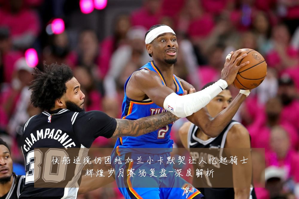 快船逆境仍团结加兰小卡默契让人忆起骑士辉煌岁月赛场复盘-深度解析