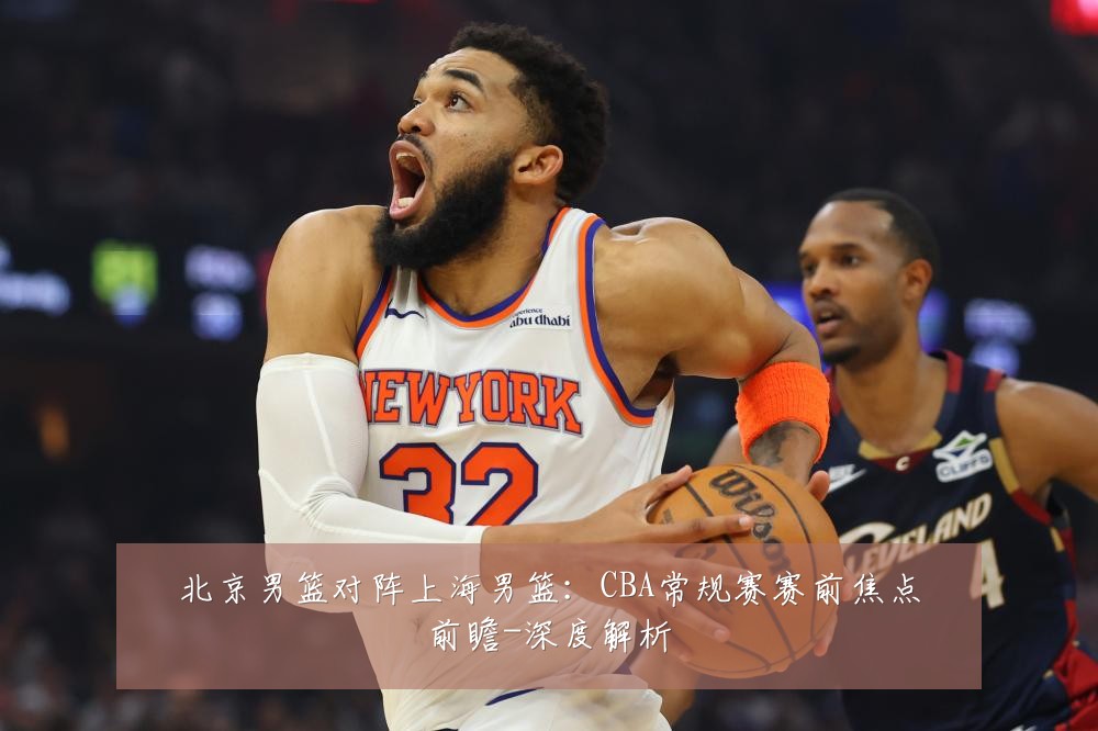 北京男篮对阵上海男篮:CBA常规赛赛前焦点前瞻-深度解析