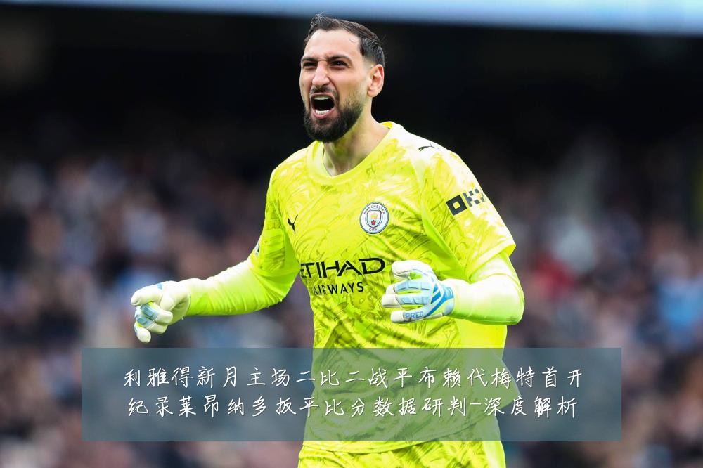 利雅得新月主场二比二战平布赖代梅特首开纪录莱昂纳多扳平比分数据研判-深度解析