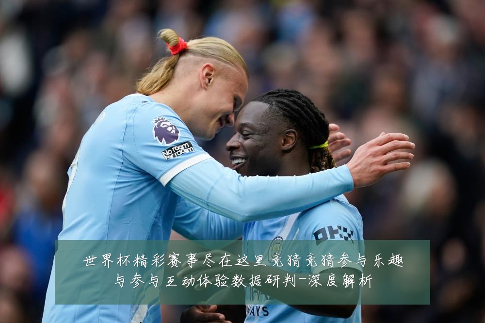 世界杯精彩赛事尽在这里竞猜竞猜参与乐趣与参与互动体验数据研判-深度解析